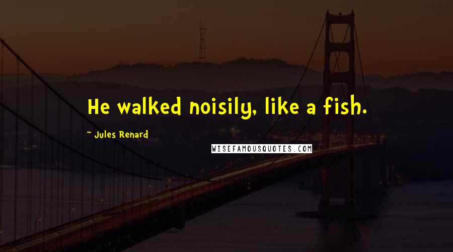 Jules Renard Quotes: He walked noisily, like a fish.