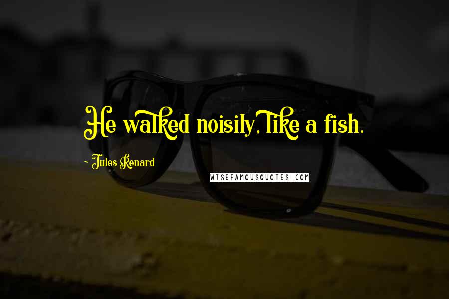 Jules Renard Quotes: He walked noisily, like a fish.