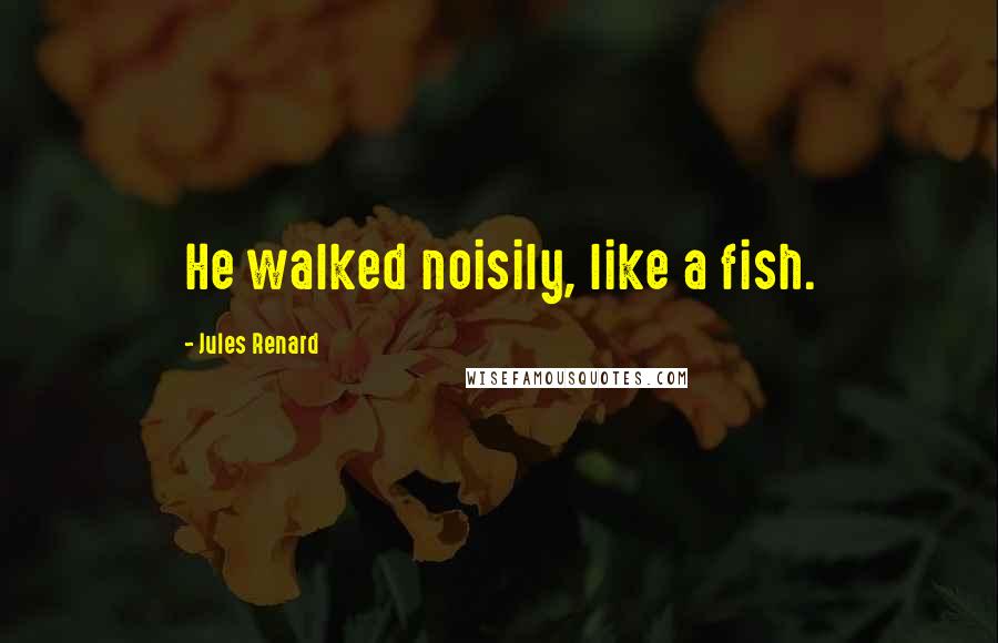 Jules Renard Quotes: He walked noisily, like a fish.