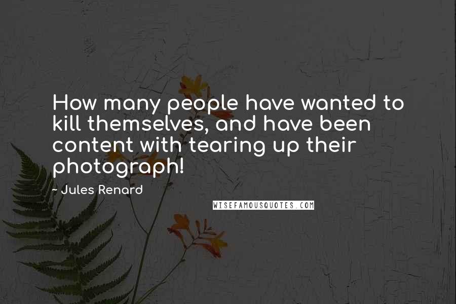 Jules Renard Quotes: How many people have wanted to kill themselves, and have been content with tearing up their photograph!