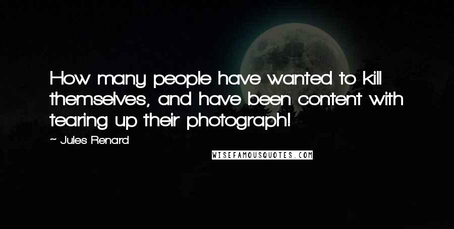 Jules Renard Quotes: How many people have wanted to kill themselves, and have been content with tearing up their photograph!