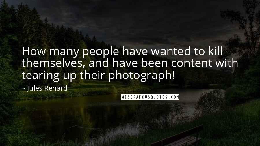 Jules Renard Quotes: How many people have wanted to kill themselves, and have been content with tearing up their photograph!