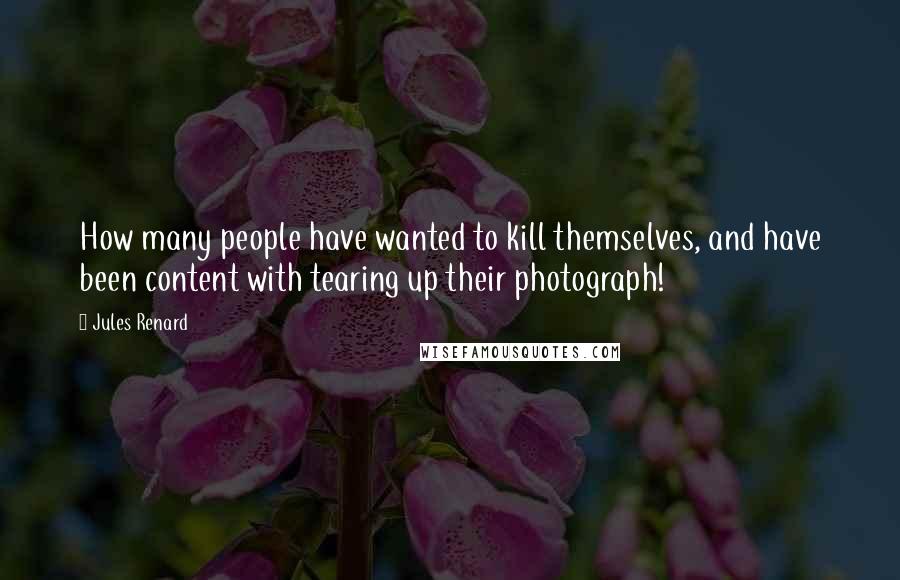 Jules Renard Quotes: How many people have wanted to kill themselves, and have been content with tearing up their photograph!