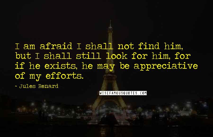 Jules Renard Quotes: I am afraid I shall not find him, but I shall still look for him, for if he exists, he may be appreciative of my efforts.