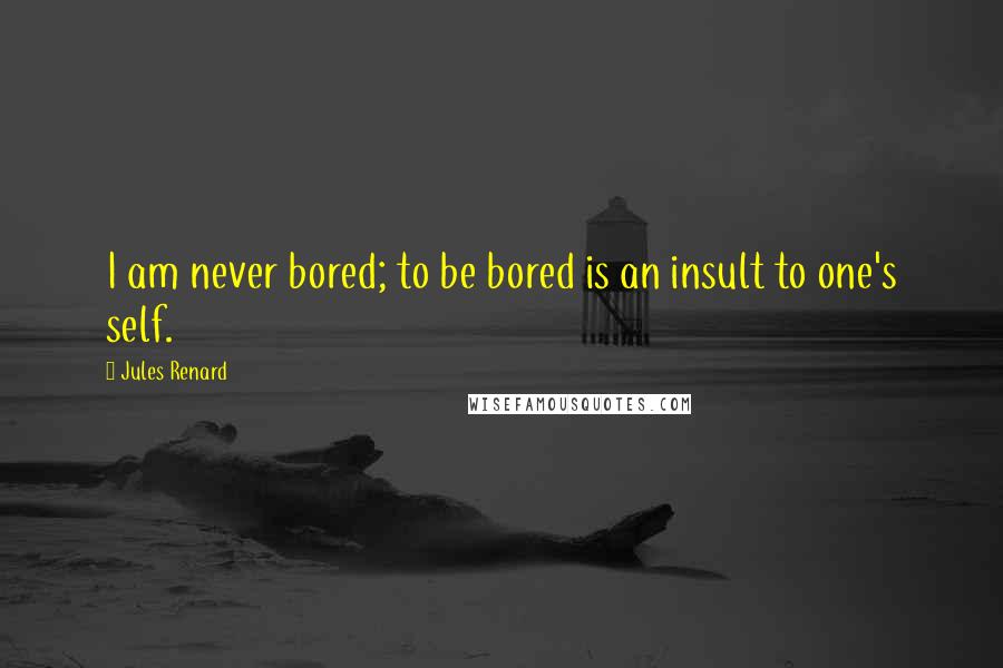 Jules Renard Quotes: I am never bored; to be bored is an insult to one's self.