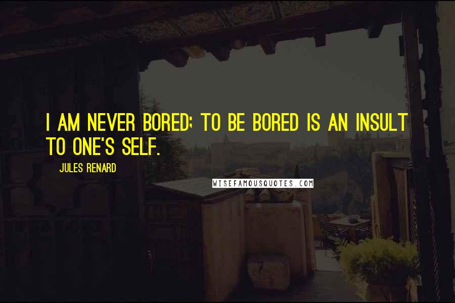 Jules Renard Quotes: I am never bored; to be bored is an insult to one's self.