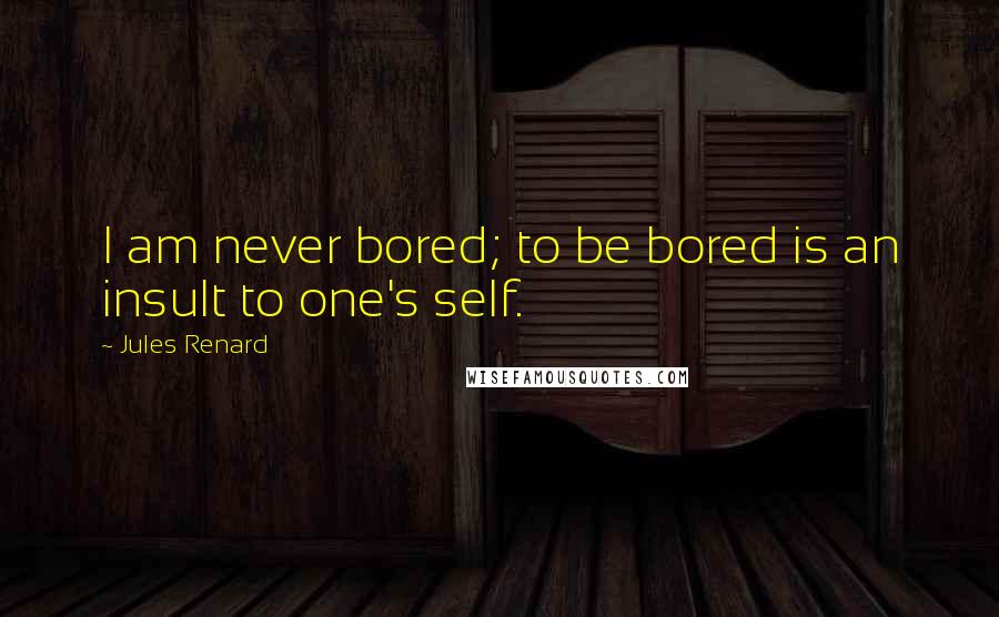 Jules Renard Quotes: I am never bored; to be bored is an insult to one's self.