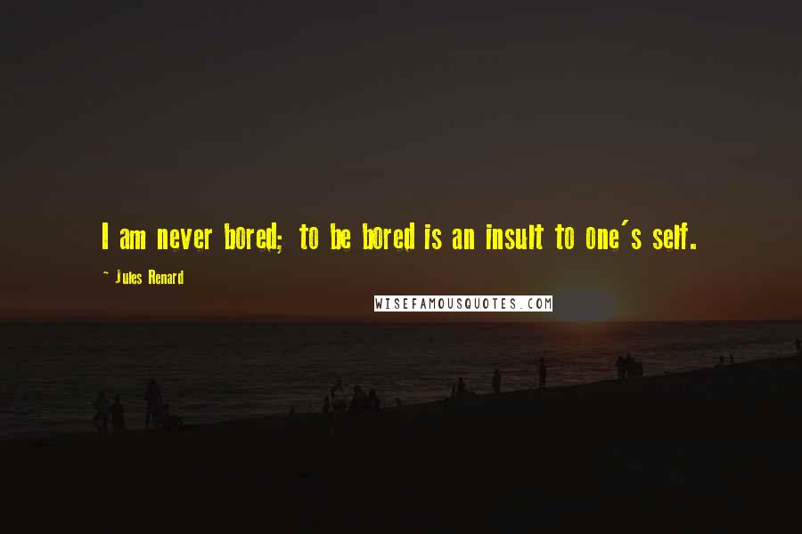 Jules Renard Quotes: I am never bored; to be bored is an insult to one's self.