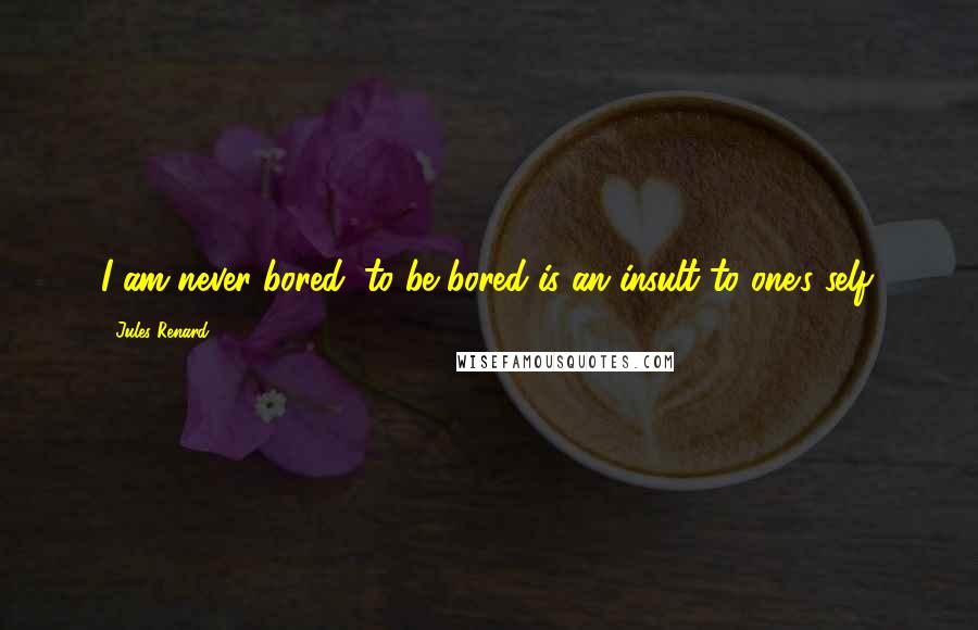 Jules Renard Quotes: I am never bored; to be bored is an insult to one's self.