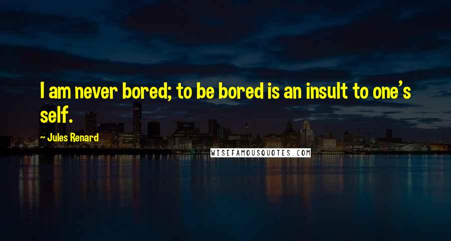 Jules Renard Quotes: I am never bored; to be bored is an insult to one's self.