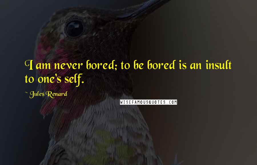 Jules Renard Quotes: I am never bored; to be bored is an insult to one's self.