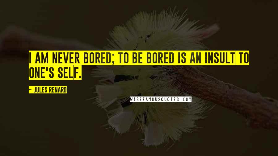 Jules Renard Quotes: I am never bored; to be bored is an insult to one's self.