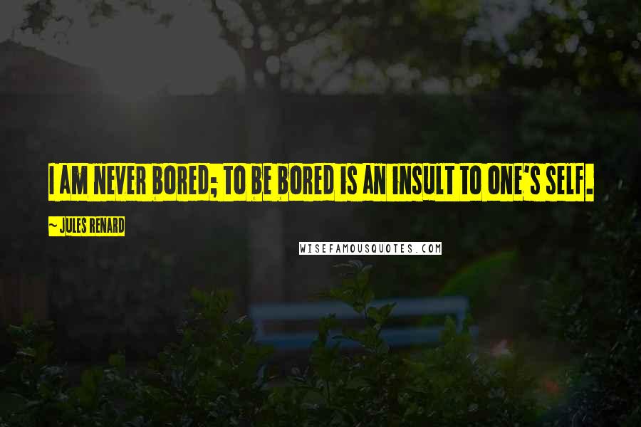 Jules Renard Quotes: I am never bored; to be bored is an insult to one's self.