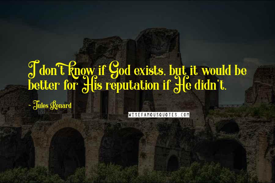 Jules Renard Quotes: I don't know if God exists, but it would be better for His reputation if He didn't.