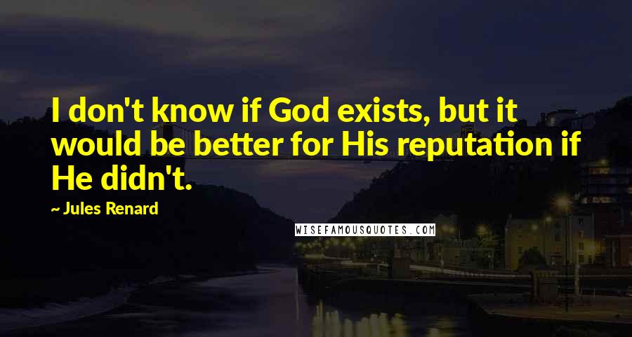 Jules Renard Quotes: I don't know if God exists, but it would be better for His reputation if He didn't.