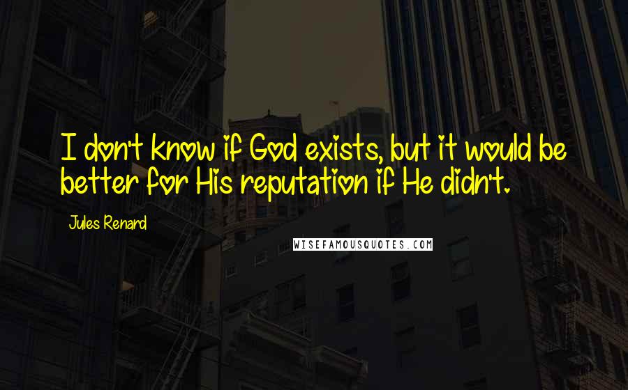 Jules Renard Quotes: I don't know if God exists, but it would be better for His reputation if He didn't.