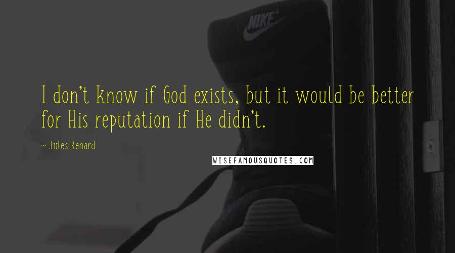 Jules Renard Quotes: I don't know if God exists, but it would be better for His reputation if He didn't.