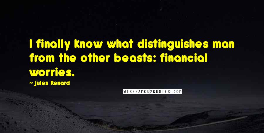 Jules Renard Quotes: I finally know what distinguishes man from the other beasts: financial worries.