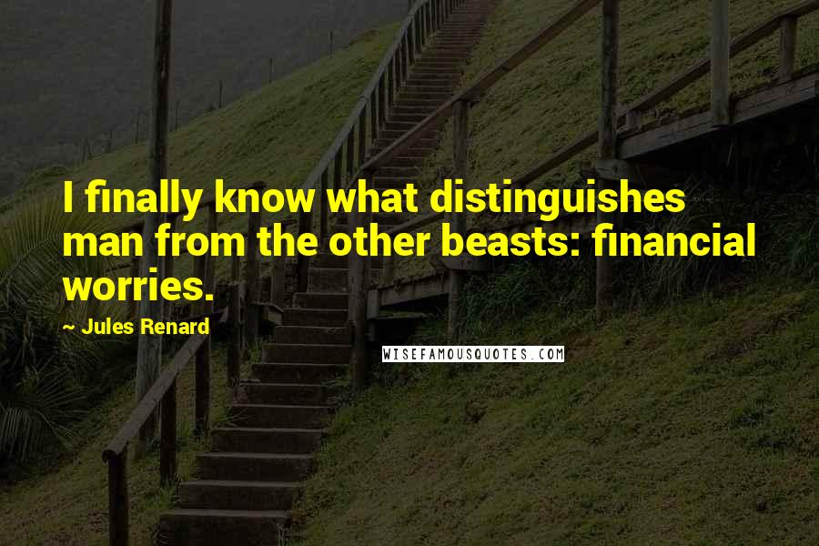 Jules Renard Quotes: I finally know what distinguishes man from the other beasts: financial worries.