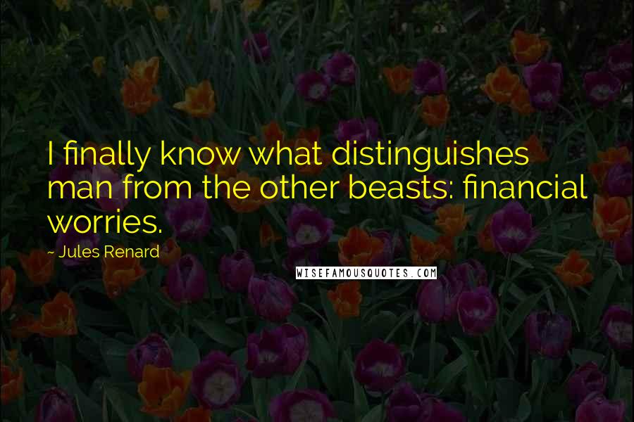 Jules Renard Quotes: I finally know what distinguishes man from the other beasts: financial worries.