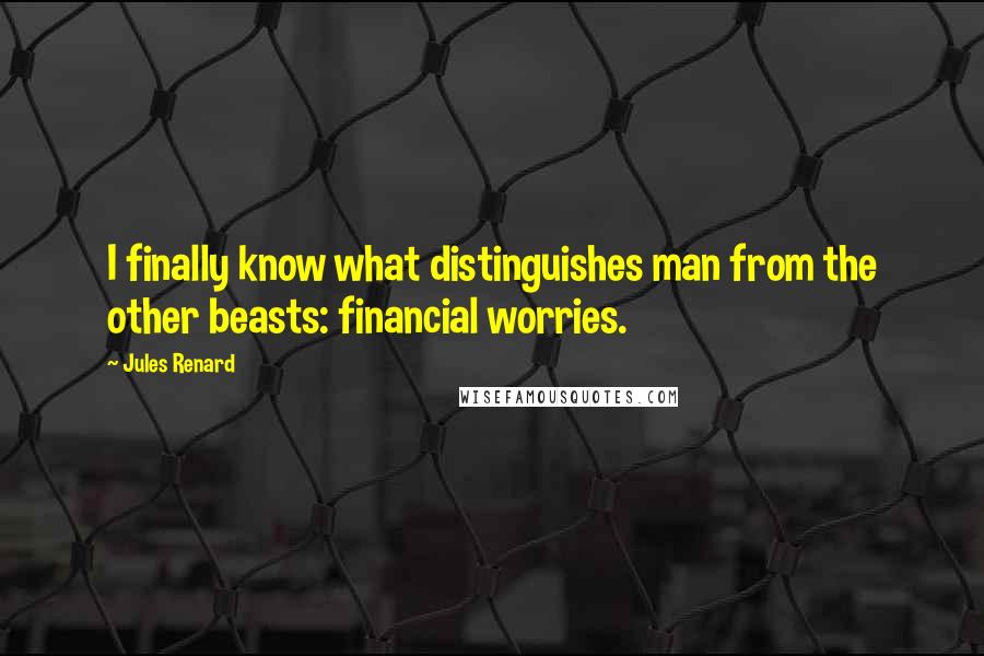 Jules Renard Quotes: I finally know what distinguishes man from the other beasts: financial worries.