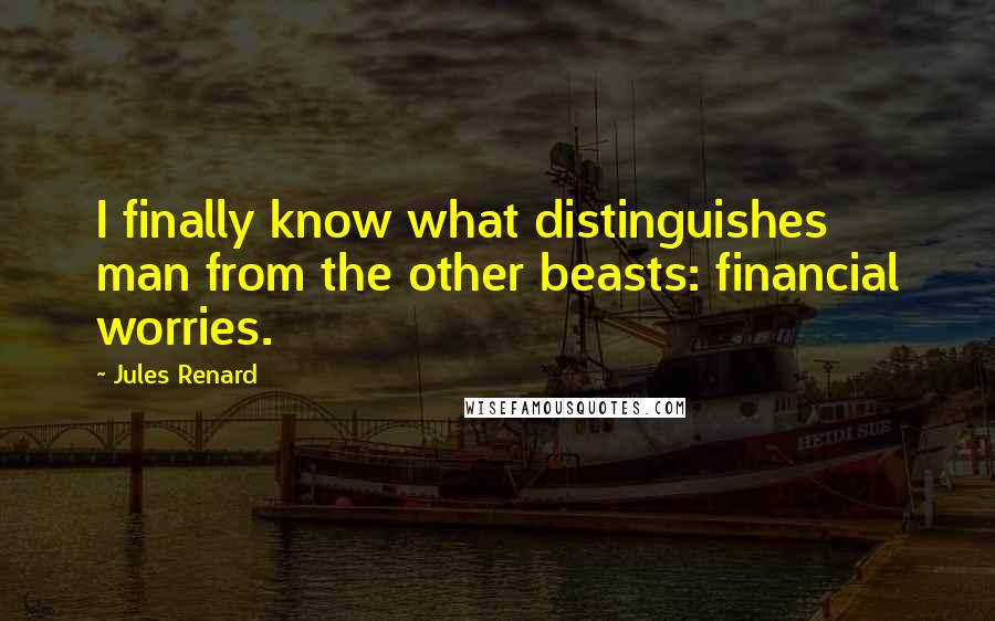 Jules Renard Quotes: I finally know what distinguishes man from the other beasts: financial worries.