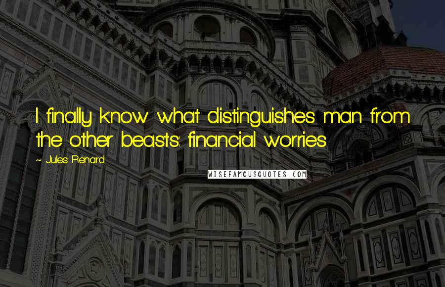 Jules Renard Quotes: I finally know what distinguishes man from the other beasts: financial worries.