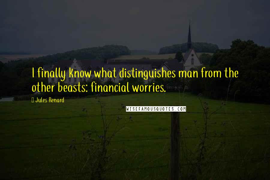 Jules Renard Quotes: I finally know what distinguishes man from the other beasts: financial worries.