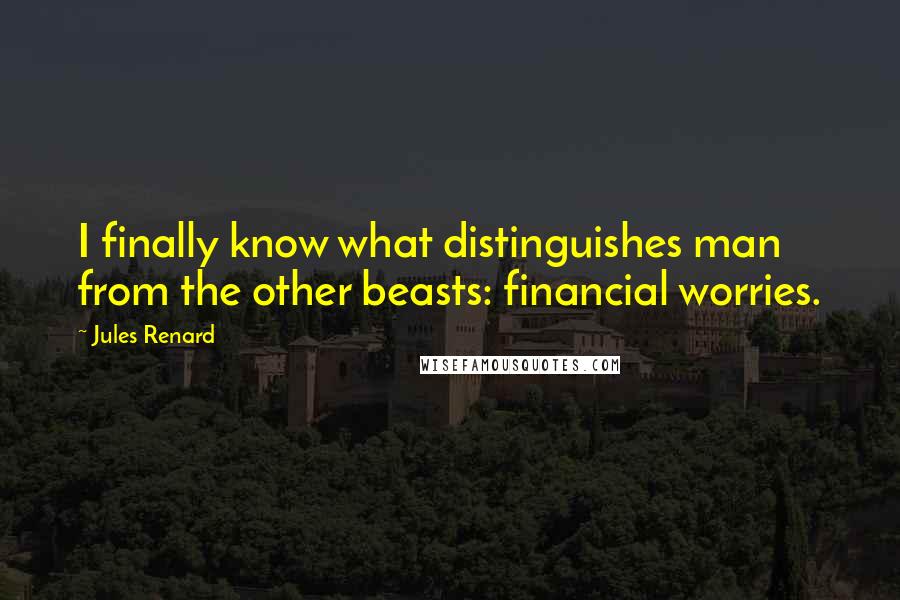 Jules Renard Quotes: I finally know what distinguishes man from the other beasts: financial worries.