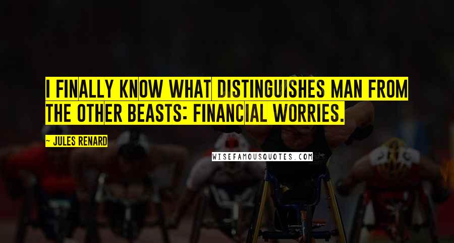 Jules Renard Quotes: I finally know what distinguishes man from the other beasts: financial worries.