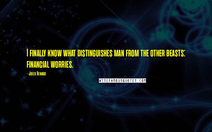 Jules Renard Quotes: I finally know what distinguishes man from the other beasts: financial worries.