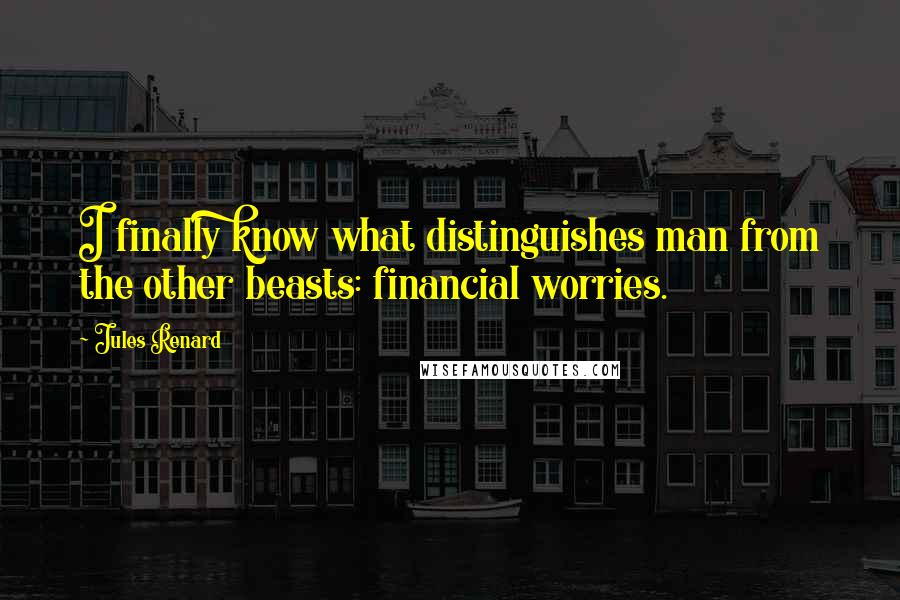 Jules Renard Quotes: I finally know what distinguishes man from the other beasts: financial worries.