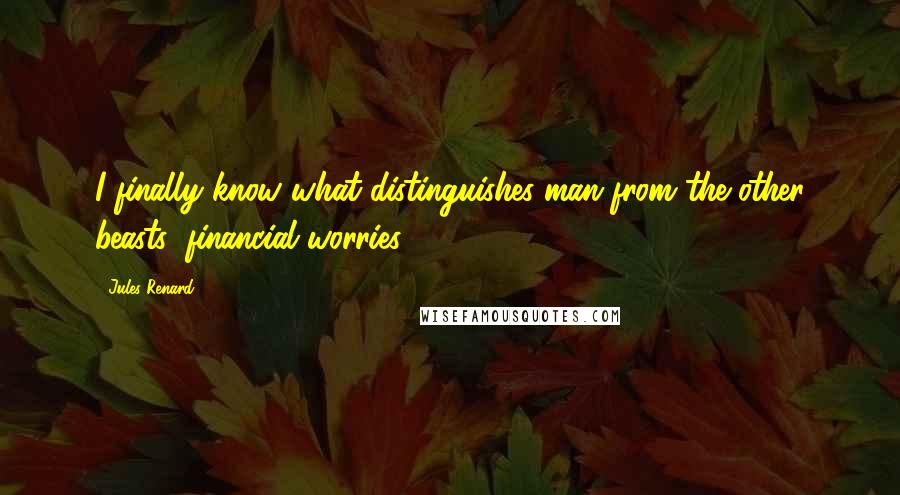 Jules Renard Quotes: I finally know what distinguishes man from the other beasts: financial worries.