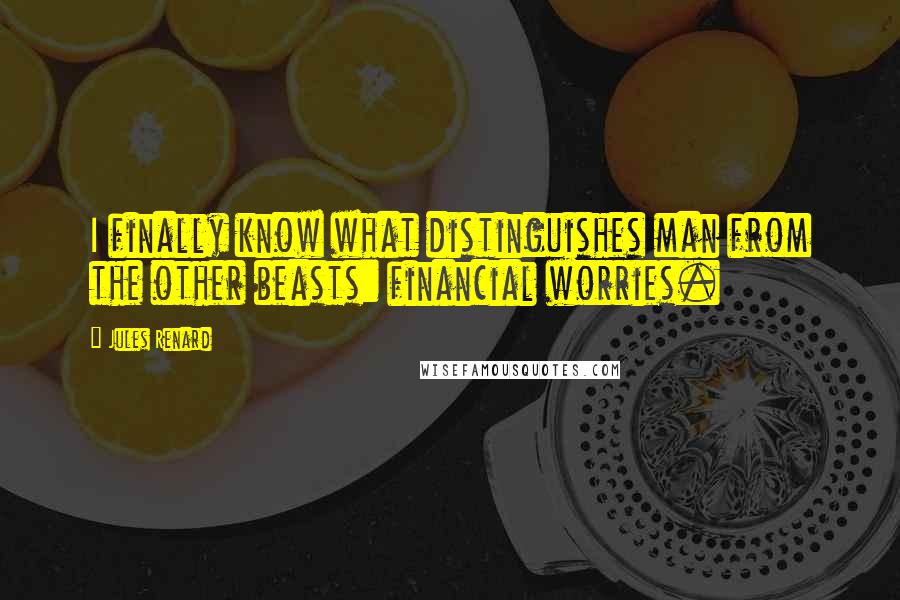 Jules Renard Quotes: I finally know what distinguishes man from the other beasts: financial worries.