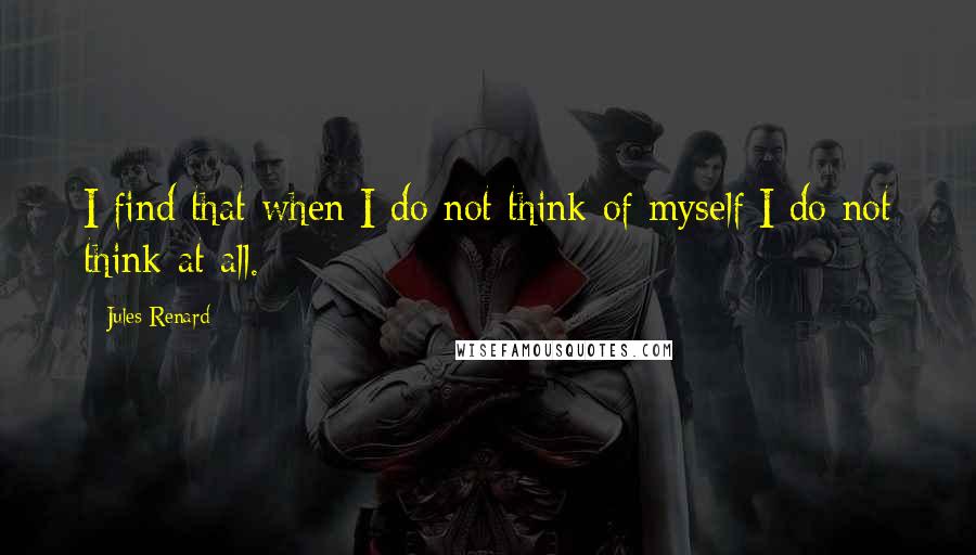 Jules Renard Quotes: I find that when I do not think of myself I do not think at all.