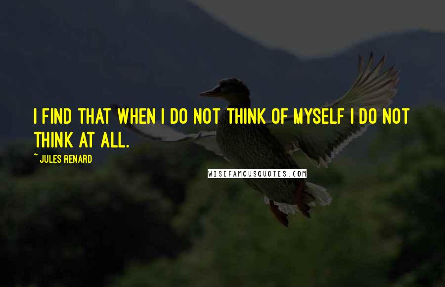 Jules Renard Quotes: I find that when I do not think of myself I do not think at all.