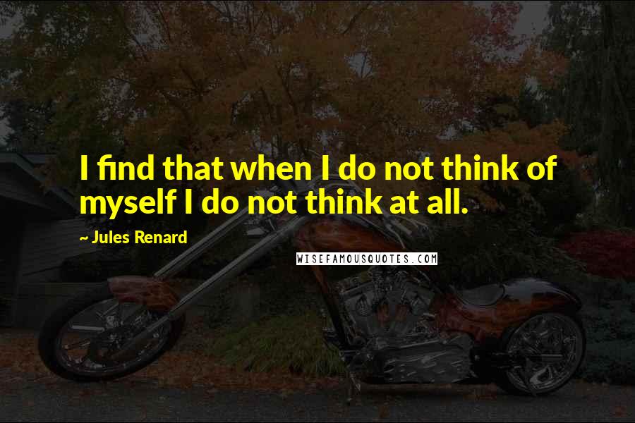 Jules Renard Quotes: I find that when I do not think of myself I do not think at all.
