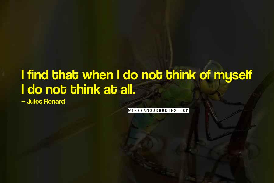 Jules Renard Quotes: I find that when I do not think of myself I do not think at all.