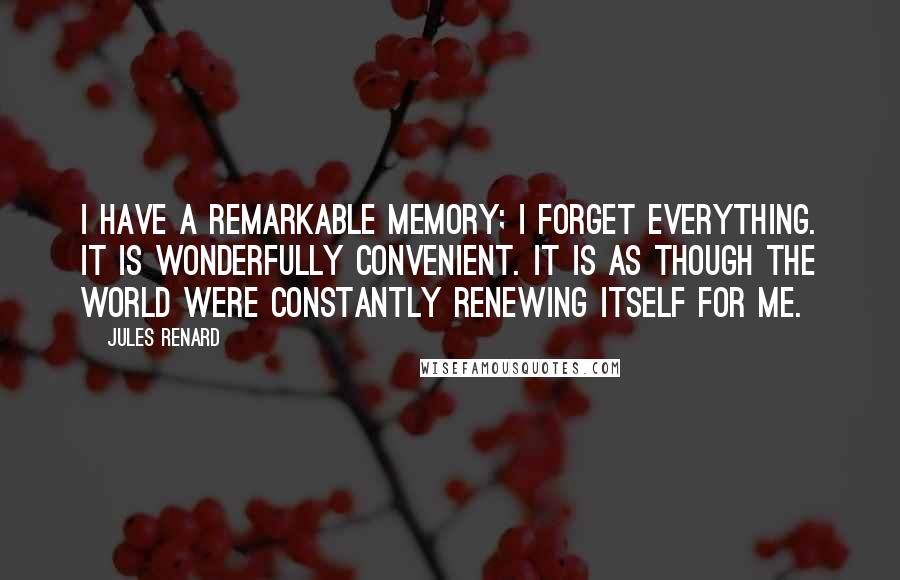 Jules Renard Quotes: I have a remarkable memory; I forget everything. It is wonderfully convenient. It is as though the world were constantly renewing itself for me.