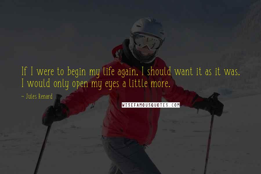 Jules Renard Quotes: If I were to begin my life again, I should want it as it was. I would only open my eyes a little more.