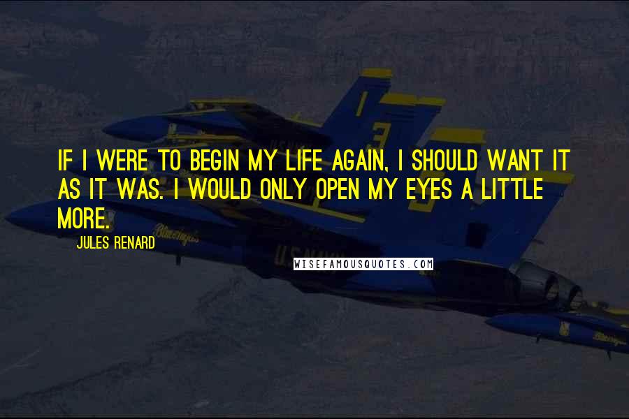 Jules Renard Quotes: If I were to begin my life again, I should want it as it was. I would only open my eyes a little more.