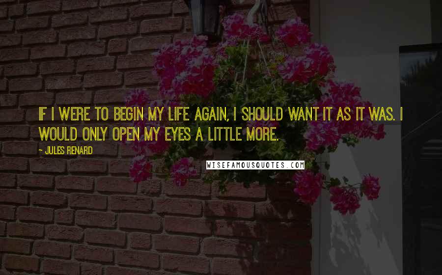 Jules Renard Quotes: If I were to begin my life again, I should want it as it was. I would only open my eyes a little more.