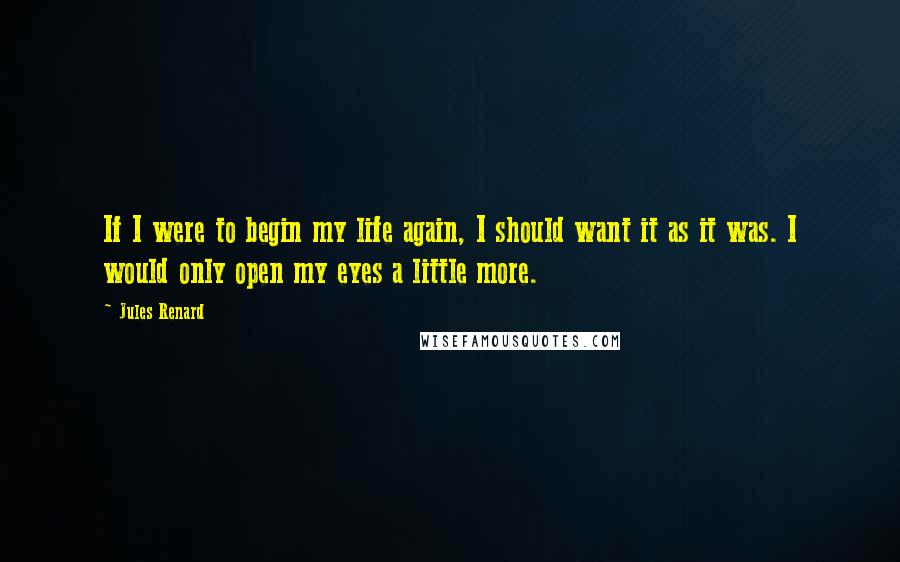 Jules Renard Quotes: If I were to begin my life again, I should want it as it was. I would only open my eyes a little more.