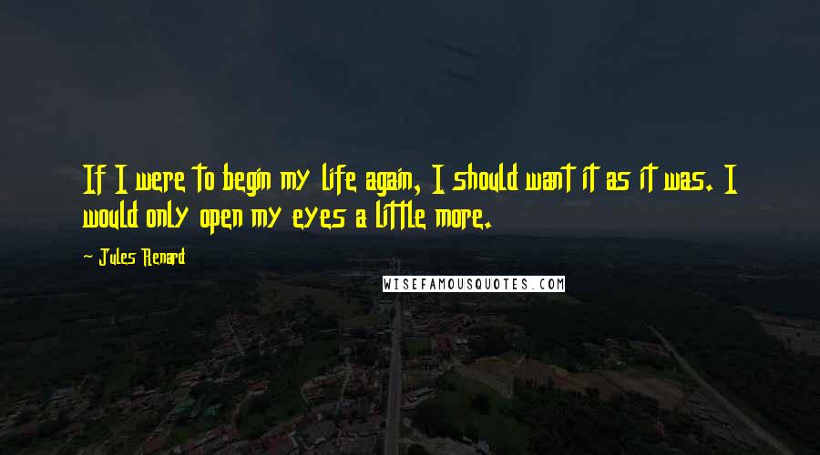 Jules Renard Quotes: If I were to begin my life again, I should want it as it was. I would only open my eyes a little more.