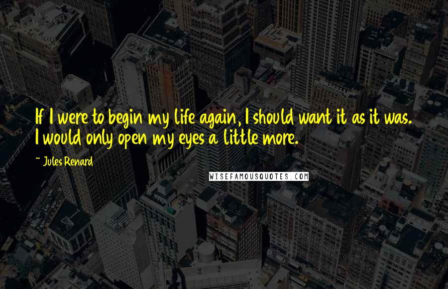 Jules Renard Quotes: If I were to begin my life again, I should want it as it was. I would only open my eyes a little more.