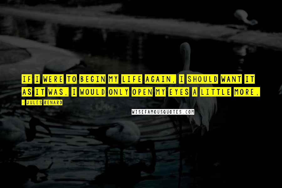 Jules Renard Quotes: If I were to begin my life again, I should want it as it was. I would only open my eyes a little more.