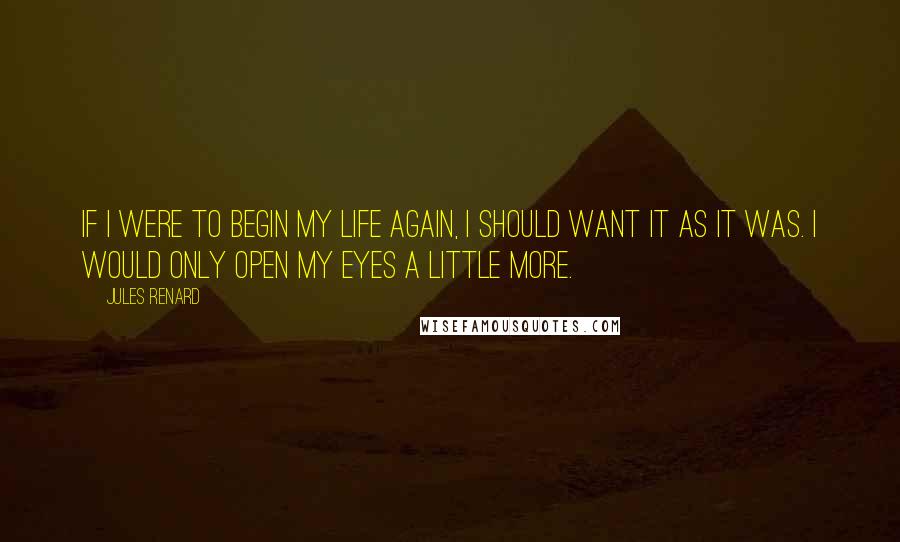 Jules Renard Quotes: If I were to begin my life again, I should want it as it was. I would only open my eyes a little more.