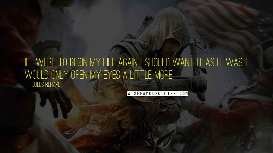 Jules Renard Quotes: If I were to begin my life again, I should want it as it was. I would only open my eyes a little more.