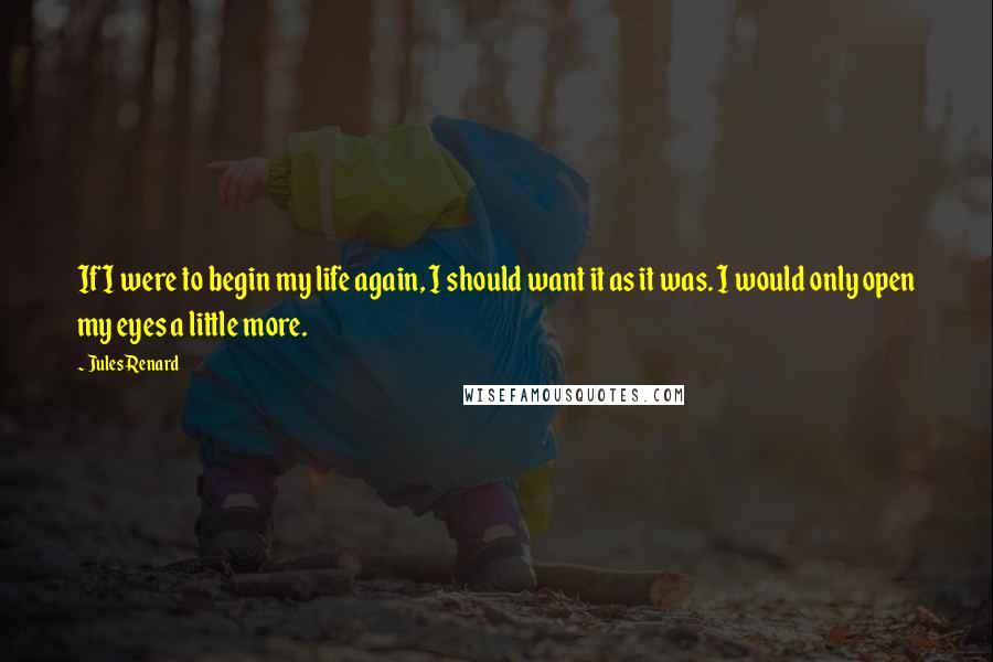 Jules Renard Quotes: If I were to begin my life again, I should want it as it was. I would only open my eyes a little more.