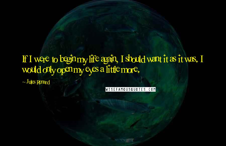 Jules Renard Quotes: If I were to begin my life again, I should want it as it was. I would only open my eyes a little more.